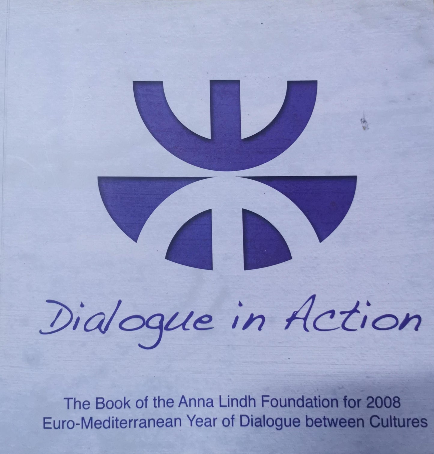 Dialogue in Action: The Book of the Anna Lindh Foundation for the 2008 Euro-Mediterranean Year of Dialogue Between Cultures